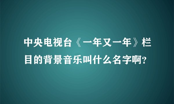 中央电视台《一年又一年》栏目的背景音乐叫什么名字啊？