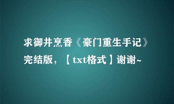 求御井烹香《豪门重生手记》完结版，【txt格式】谢谢~