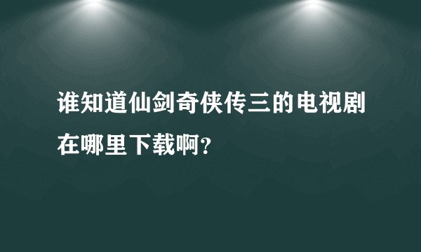 谁知道仙剑奇侠传三的电视剧在哪里下载啊？