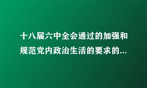 十八届六中全会通过的加强和规范党内政治生活的要求的主要内容是什么