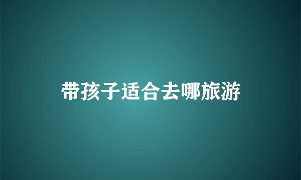 带孩子适合去哪旅游