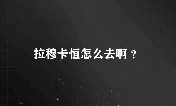 拉穆卡恒怎么去啊 ？