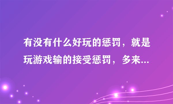 有没有什么好玩的惩罚，就是玩游戏输的接受惩罚，多来些花样，百度上的就不用在这说了