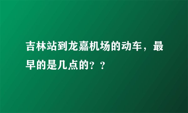 吉林站到龙嘉机场的动车，最早的是几点的？？
