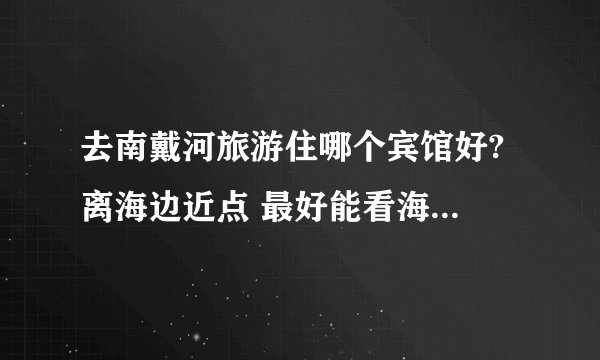 去南戴河旅游住哪个宾馆好? 离海边近点 最好能看海和看日出,价格合理些的