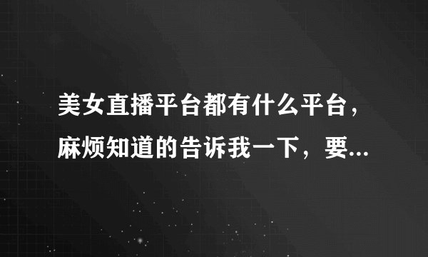 美女直播平台都有什么平台，麻烦知道的告诉我一下，要非常非常全的我要找人，越详细越好