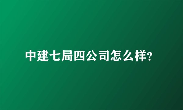 中建七局四公司怎么样？