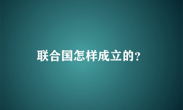 联合国怎样成立的？