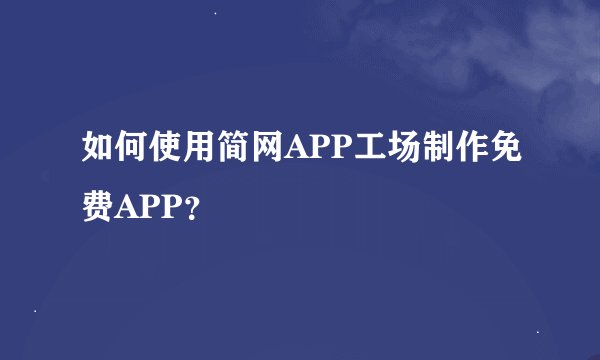 如何使用简网APP工场制作免费APP？