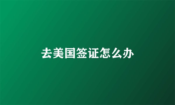 去美国签证怎么办