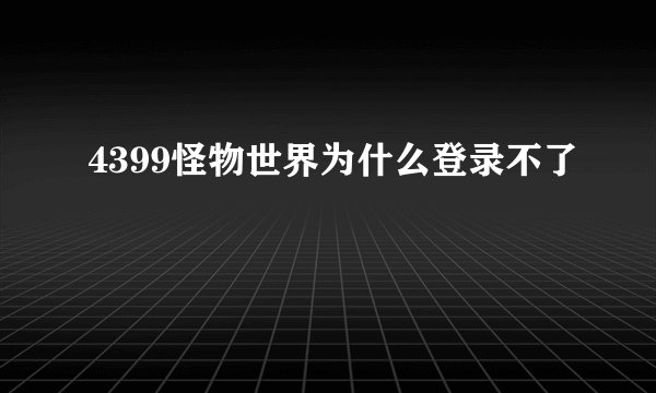 4399怪物世界为什么登录不了