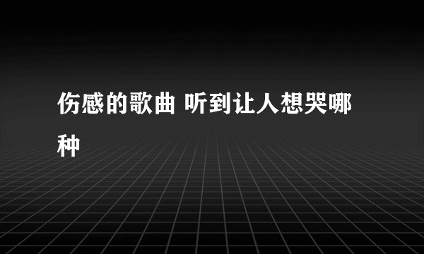伤感的歌曲 听到让人想哭哪种
