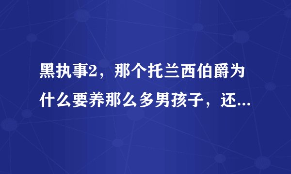 黑执事2，那个托兰西伯爵为什么要养那么多男孩子，还叫他们人偶。为什么？？？