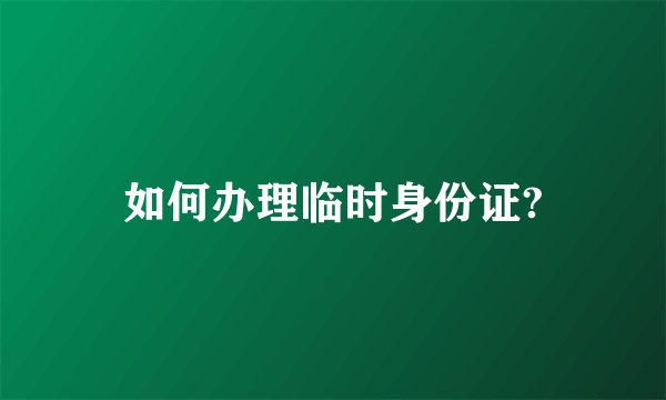 如何办理临时身份证?