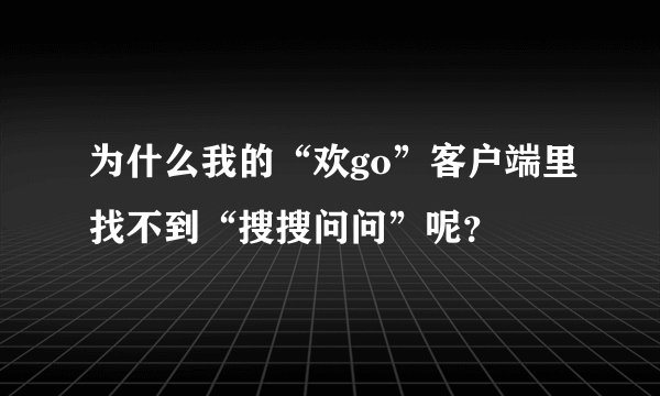 为什么我的“欢go”客户端里找不到“搜搜问问”呢？