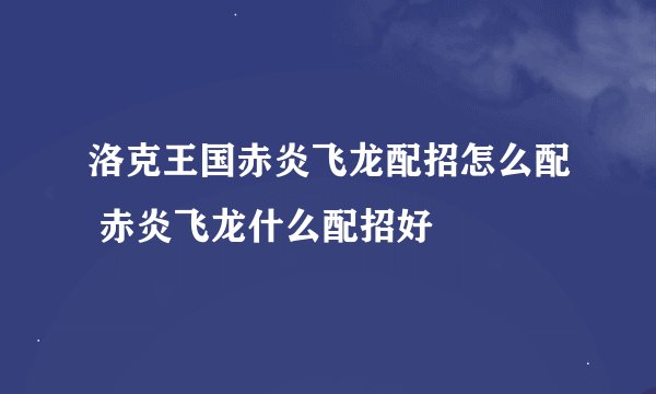 洛克王国赤炎飞龙配招怎么配 赤炎飞龙什么配招好