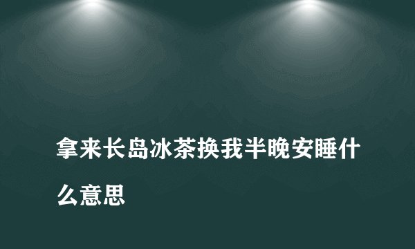 
拿来长岛冰茶换我半晚安睡什么意思

