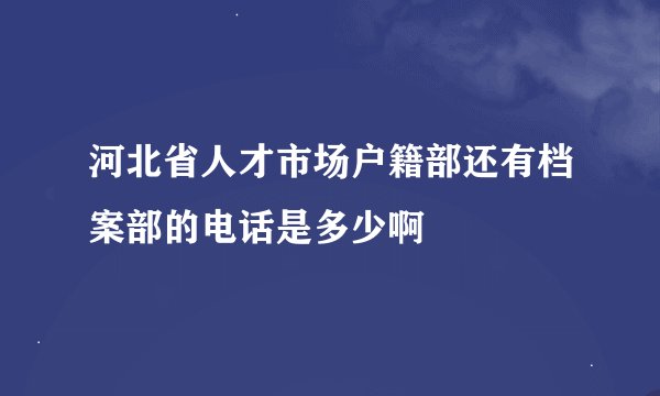 河北省人才市场户籍部还有档案部的电话是多少啊