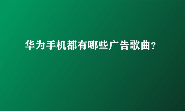 华为手机都有哪些广告歌曲？