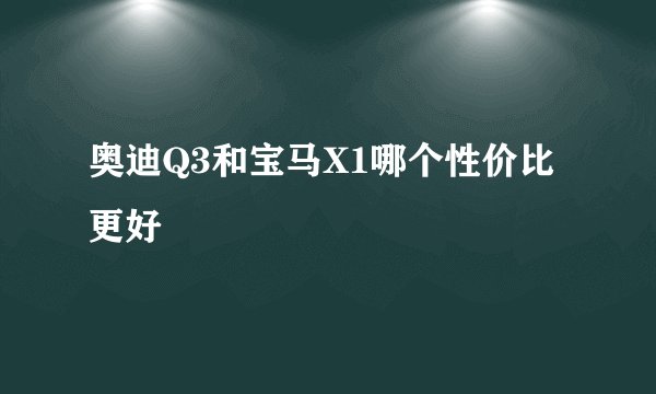 奥迪Q3和宝马X1哪个性价比更好