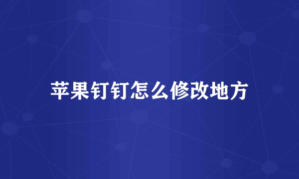 苹果钉钉怎么修改地方