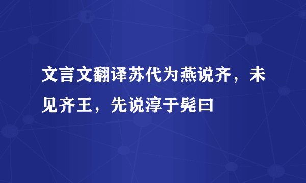 文言文翻译苏代为燕说齐，未见齐王，先说淳于髡曰