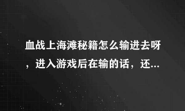 血战上海滩秘籍怎么输进去呀，进入游戏后在输的话，还没输完人就已经挂了真没办法了 望高手回答详细点