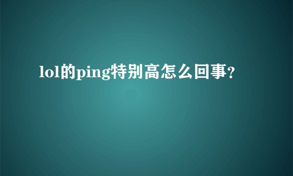 lol的ping特别高怎么回事？