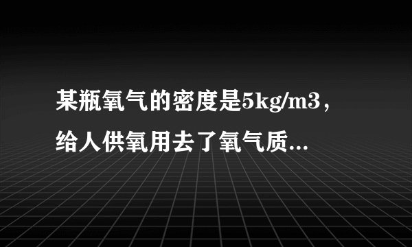 某瓶氧气的密度是5kg/m3，给人供氧用去了氧气质量的一半，则瓶内剩余氧气的体积将______（选填“变大”、