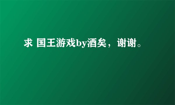 求 国王游戏by酒矣，谢谢。