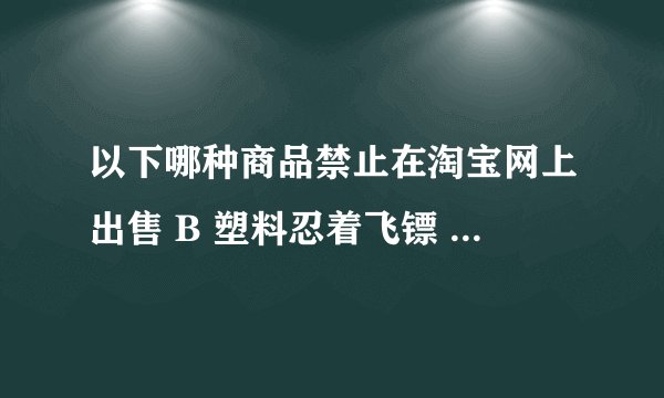 以下哪种商品禁止在淘宝网上出售 B 塑料忍着飞镖 C 铅球 D 未开刃的武术刀