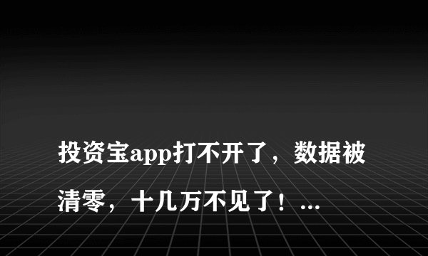 
投资宝app打不开了，数据被清零，十几万不见了！怎么办

