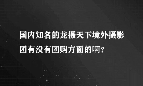 国内知名的龙摄天下境外摄影团有没有团购方面的啊？