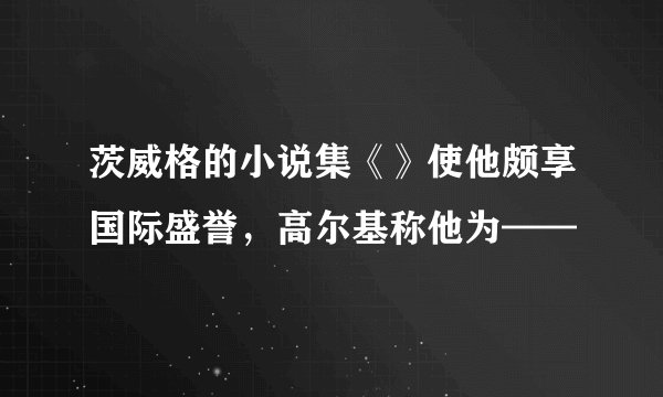 茨威格的小说集《》使他颇享国际盛誉，高尔基称他为——