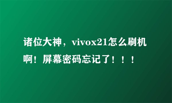 诸位大神，vivox21怎么刷机啊！屏幕密码忘记了！！！