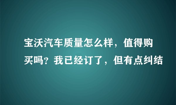 宝沃汽车质量怎么样，值得购买吗？我已经订了，但有点纠结