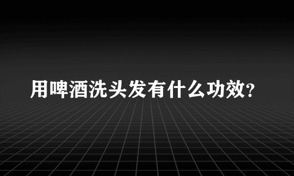 用啤酒洗头发有什么功效？