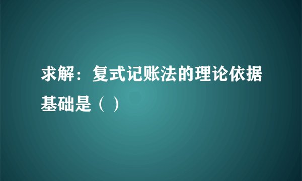 求解：复式记账法的理论依据基础是（）