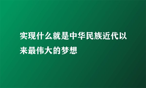 实现什么就是中华民族近代以来最伟大的梦想