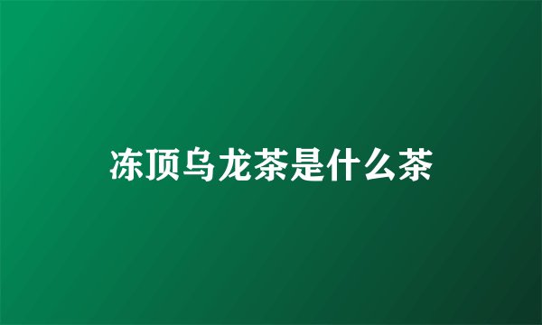 冻顶乌龙茶是什么茶