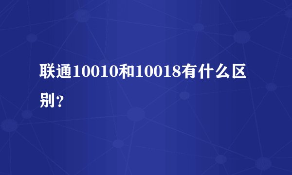 联通10010和10018有什么区别？
