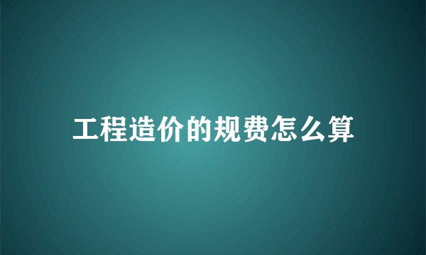工程造价的规费怎么算