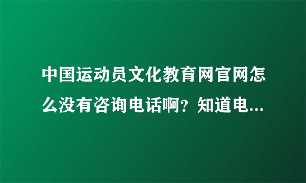 中国运动员文化教育网官网怎么没有咨询电话啊？知道电话的告送下？