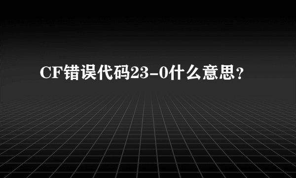CF错误代码23-0什么意思？