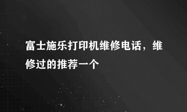 富士施乐打印机维修电话，维修过的推荐一个