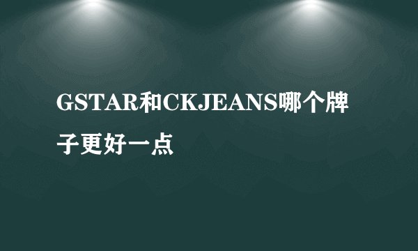 GSTAR和CKJEANS哪个牌子更好一点