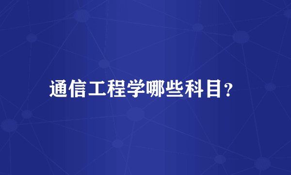 通信工程学哪些科目？