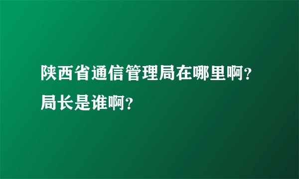陕西省通信管理局在哪里啊？局长是谁啊？