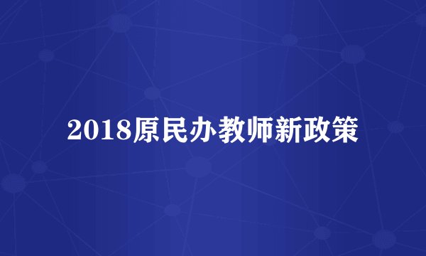 2018原民办教师新政策