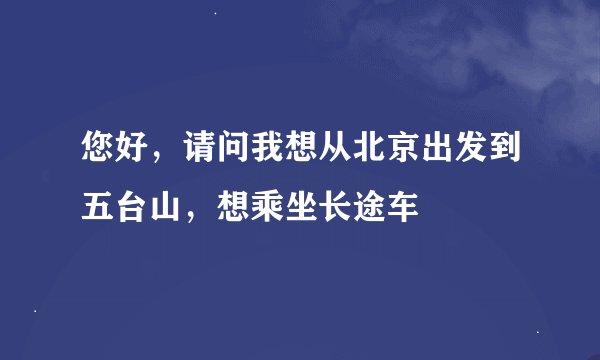 您好，请问我想从北京出发到五台山，想乘坐长途车